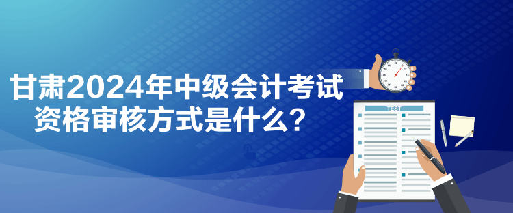 甘肅2024年中級會計(jì)考試資格審核方式是什么？