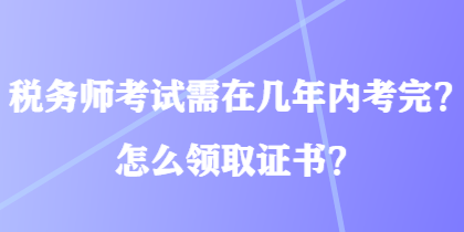 稅務(wù)師考試需在幾年內(nèi)考完？怎么領(lǐng)取證書(shū)？