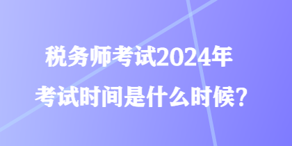 稅務(wù)師考試2024年考試時間是什么時候？