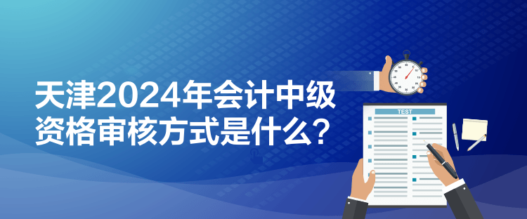 天津2024年會計(jì)中級資格審核方式是什么？