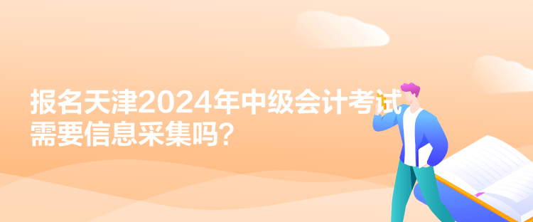 報(bào)名天津2024年中級(jí)會(huì)計(jì)考試需要信息采集嗎？