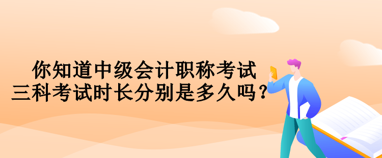 你知道中級會計職稱考試三科考試時長分別是多久嗎？