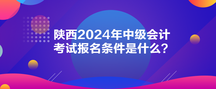 陜西2024年中級會計考試報名條件是什么？