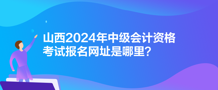 山西2024年中級(jí)會(huì)計(jì)資格考試報(bào)名網(wǎng)址是哪里？