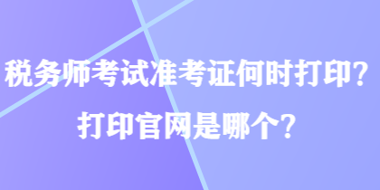 稅務(wù)師考試準考證何時打??？打印官網(wǎng)是哪個？