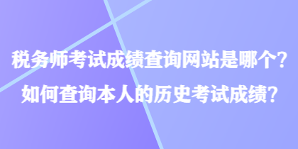 稅務師考試成績查詢網(wǎng)站是哪個？如何查詢本人的歷史考試成績？