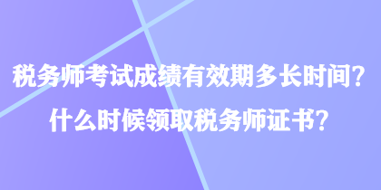 稅務師考試成績有效期多長時間？什么時候領取稅務師證書？