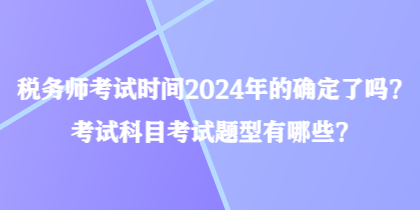 稅務(wù)師考試時(shí)間2024年的確定了嗎？考試科目考試題型有哪些？