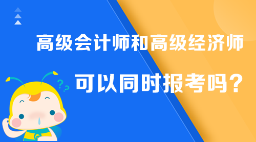 高級(jí)會(huì)計(jì)師和高級(jí)經(jīng)濟(jì)師可以同時(shí)報(bào)考嗎？