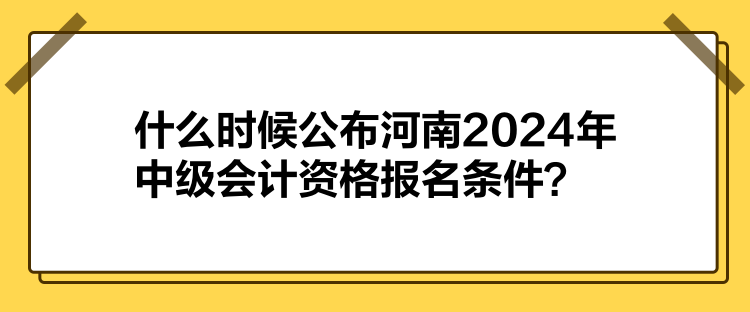 什么時(shí)候公布河南2024年中級(jí)會(huì)計(jì)資格報(bào)名條件？