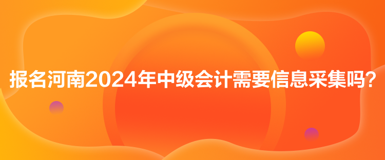 報(bào)名河南2024年中級會計(jì)需要信息采集嗎？