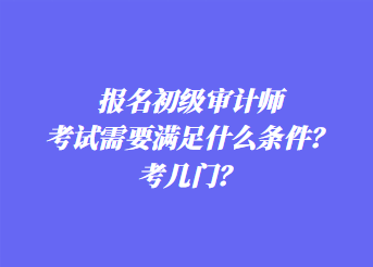 報(bào)名初級(jí)審計(jì)師考試需要滿(mǎn)足什么條件？考幾門(mén)？