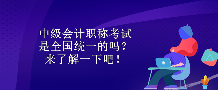 中級(jí)會(huì)計(jì)職稱(chēng)考試是全國(guó)統(tǒng)一的嗎？來(lái)了解一下吧！