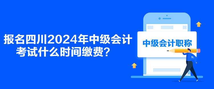 報名四川2024年中級會計考試什么時間繳費(fèi)？