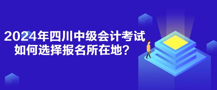 2024年四川中級會計考試如何選擇報名所在地？