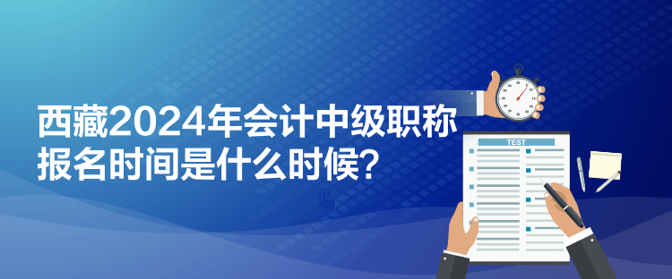 西藏2024年會計中級職稱報名時間是什么時候？