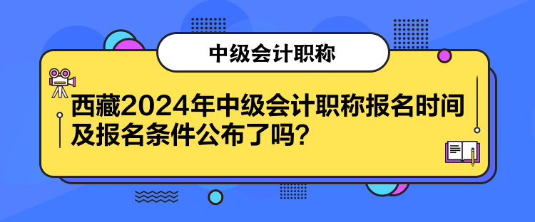 西藏2024年中級(jí)會(huì)計(jì)職稱(chēng)報(bào)名時(shí)間及報(bào)名條件公布了嗎？