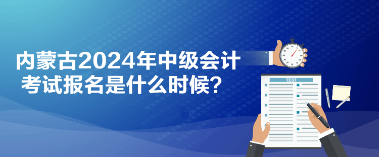 內(nèi)蒙古2024年中級(jí)會(huì)計(jì)考試報(bào)名是什么時(shí)候？