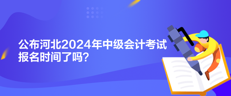 公布河北2024年中級會計(jì)考試報名時間了嗎？