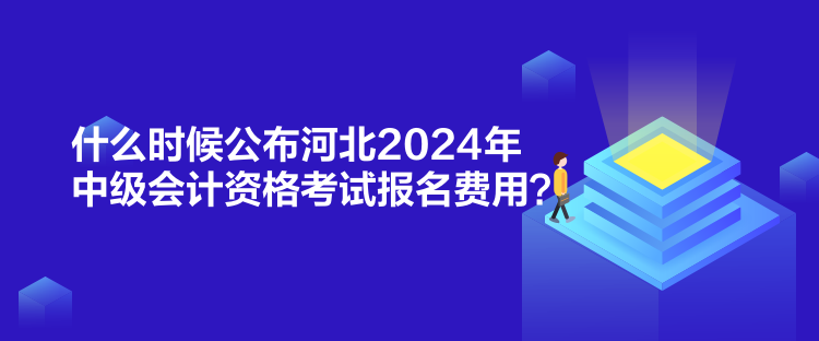 什么時候公布河北2024年中級會計資格考試報名費用？