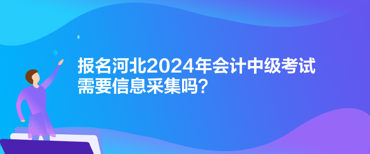 報名河北2024年會計中級考試需要信息采集嗎？