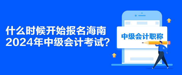 什么時(shí)候開(kāi)始報(bào)名海南2024年中級(jí)會(huì)計(jì)考試？