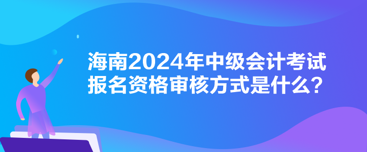 海南2024年中級會計考試報名資格審核方式是什么？