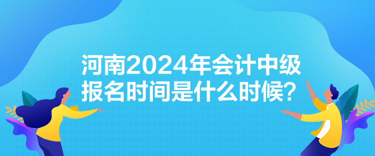 河南2024年會計(jì)中級報(bào)名時(shí)間是什么時(shí)候？