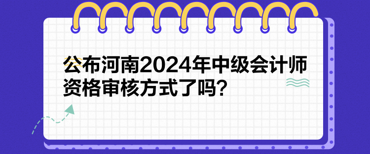 公布河南2024年中級(jí)會(huì)計(jì)師資格審核方式了嗎？