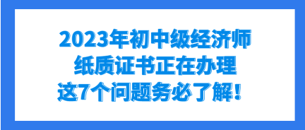 2023年初中級經(jīng)濟(jì)師紙質(zhì)證書正在辦理 這7個(gè)問題務(wù)必了解！