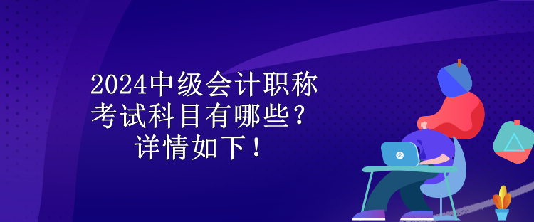 2024中級會計職稱考試科目有哪些？詳情如下！