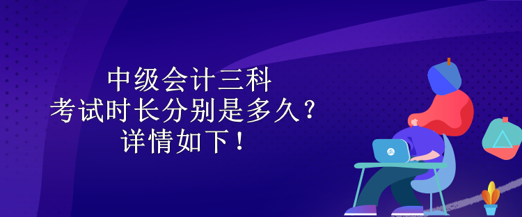 中級會計(jì)三科考試時(shí)長分別是多久？詳情如下！