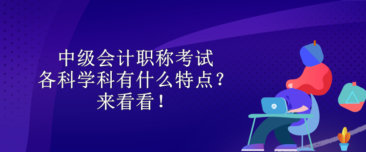 中級會計職稱考試各科學(xué)科有什么特點？來看看！