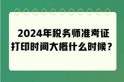 2024年稅務(wù)師準(zhǔn)考證打印時(shí)間大概什么時(shí)候？