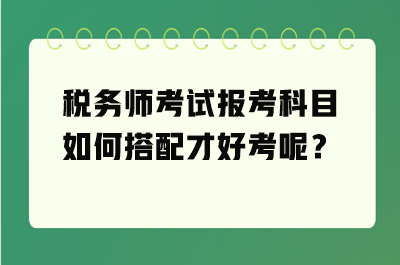 稅務(wù)師考試報考科目如何搭配才好考呢？