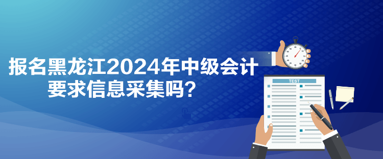 報名黑龍江2024年中級會計要求信息采集嗎？