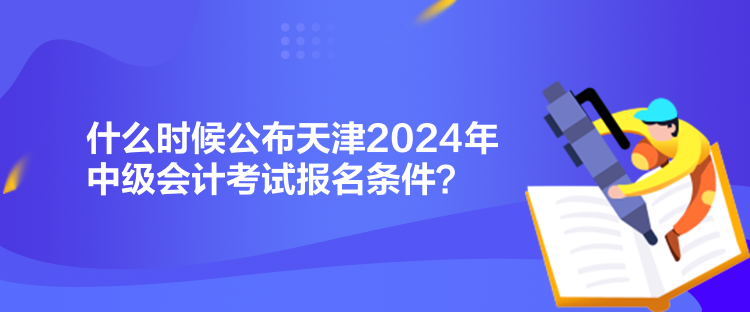 什么時(shí)候公布天津2024年中級(jí)會(huì)計(jì)考試報(bào)名條件？