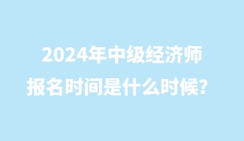 2024年中級經(jīng)濟師報名時間是什么時候？