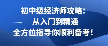 初中級(jí)經(jīng)濟(jì)師攻略：從入門到精通 全方位指導(dǎo)你順利備考！