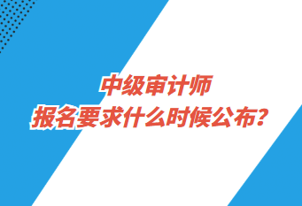 中級審計師報名要求什么時候公布？