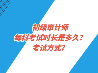 初級審計師每科考試時長是多久？考試方式？