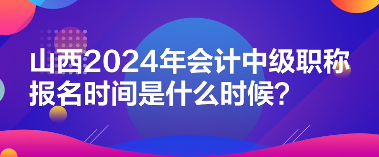 山西2024年會計中級職稱報名時間是什么時候？