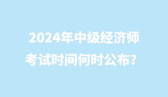 2024年中級(jí)經(jīng)濟(jì)師考試時(shí)間何時(shí)公布？