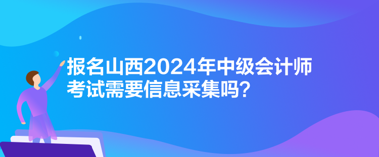 報(bào)名山西2024年中級(jí)會(huì)計(jì)師考試需要信息采集嗎？