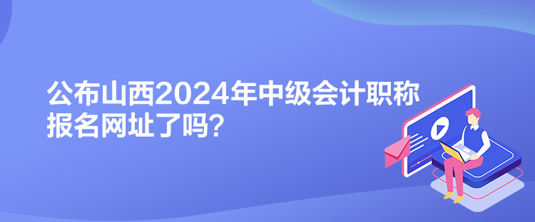 公布山西2024年中級(jí)會(huì)計(jì)職稱報(bào)名網(wǎng)址了嗎？