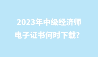 2023年中級經(jīng)濟師電子證書何時下載？