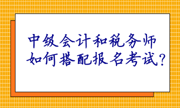 中級會計(jì)和稅務(wù)師如何搭配報(bào)名考試呢？