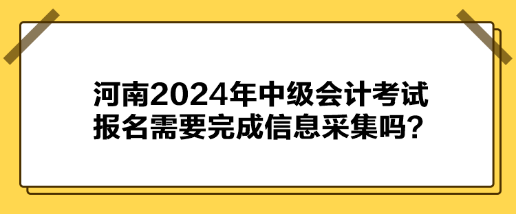  河南2024年中級會計(jì)考試報(bào)名需要完成信息采集嗎？