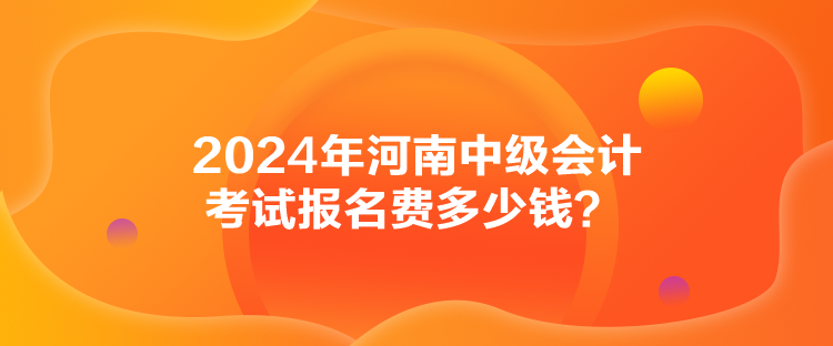 2024年河南中級會計考試報名費多少錢？