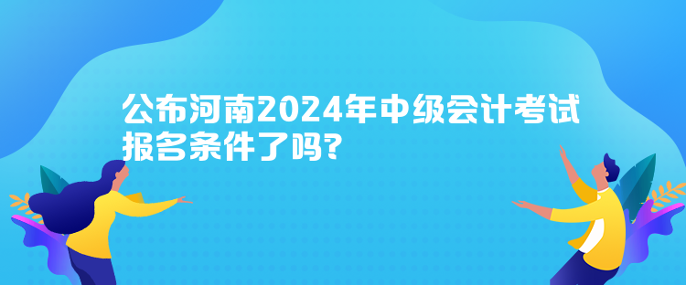 公布河南2024年中級會計考試報名條件了嗎？